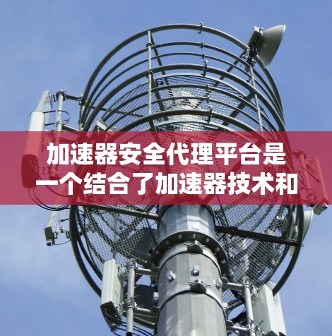 加速器安全代理平台是一个结合了加速器技术和安全代理功能的综合平台,旨在在加速器环境中提供安全的数据处理和传输解决方案。以下是关于加速器安全代理平台的详细分析和总结 加速器安全代理平台是一个结合了加速器技术和安全代理功能的综合平台,旨在在加速器环境中提供安全的数据处理和传输解决方案。以下是关于加速器安全代理平台的详细分析和总结