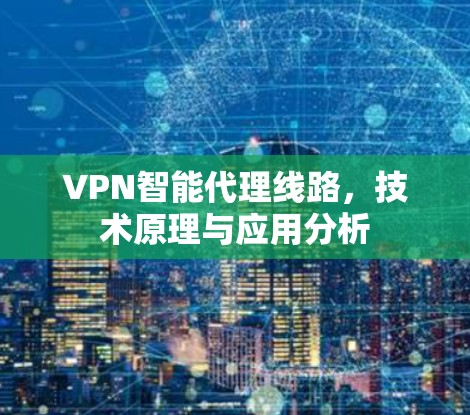 VPN智能代理线路，技术原理与应用分析