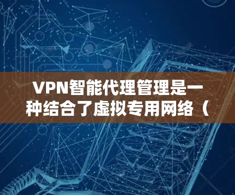 VPN智能代理管理是一种结合了虚拟专用网络（VPN）技术和智能化管理的解决方案，旨在提高网络管理效率、优化性能并增强安全性。以下是对VPN智能代理管理的详细分析
