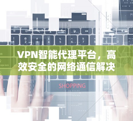 VPN智能代理平台，高效安全的网络通信解决方案