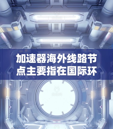 加速器海外线路节点主要指在国际环境下用于加速器或数据传输的节点，涉及国际合作或全球网络。以下是对这一概念的详细分析