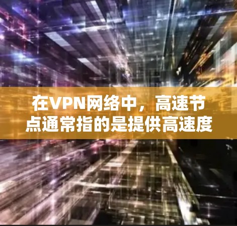 在VPN网络中，高速节点通常指的是提供高速度、低延迟和稳定连接的服务器或端点。这些节点通常由VPN服务提供商维护，旨在为用户提供更好的使用体验。以下是一些关于VPN线路高速节点的详细信息