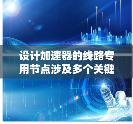 设计加速器的线路专用节点涉及多个关键要素，以下是系统化的设计思路和步骤