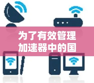 为了有效管理加速器中的国外IP地址，可以遵循以下步骤