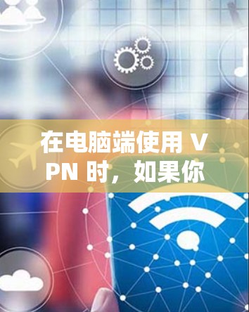 在电脑端使用 VPN 时，如果你想使用梯子（可能是指网络加速工具或 VPN 的某些功能）以下是一些相关信息和步骤