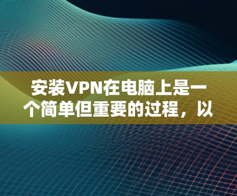 安装VPN在电脑上是一个简单但重要的过程，以下是分步骤的指南