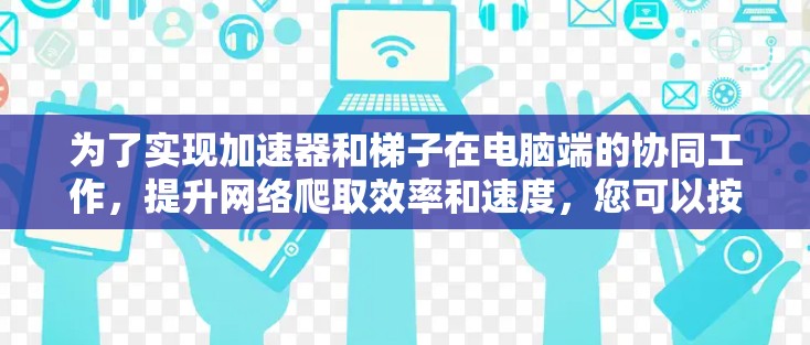 为了实现加速器和梯子在电脑端的协同工作，提升网络爬取效率和速度，您可以按照以下步骤进行配置和优化