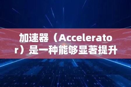 加速器（Accelerator）是一种能够显著提升计算机性能的硬件或软件工具，它通过优化计算流程或提供专用处理单元来加速特定的任务。对于电脑端使用加速器，可以按照以下步骤进行操作