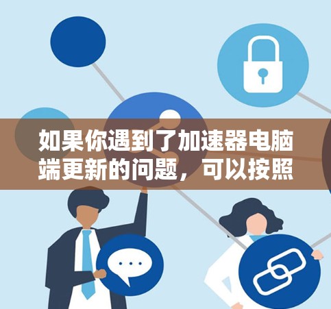 如果你遇到了加速器电脑端更新的问题，可以按照以下步骤进行检查和解决