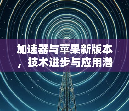 加速器与苹果新版本，技术进步与应用潜力
