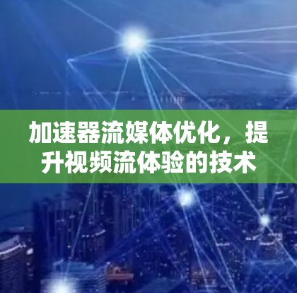 加速器流媒体优化，提升视频流体验的技术突破