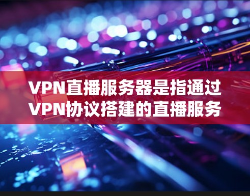 VPN直播服务器是指通过VPN协议搭建的直播服务器，用于保障用户的隐私和网络安全，同时实现高质量的直播传输。以下是一些关于VPN直播服务器的关键点和建议