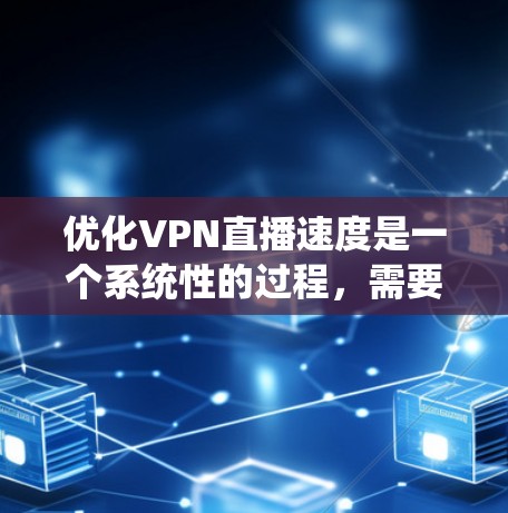 优化VPN直播速度是一个系统性的过程，需要从多个方面入手。以下是一步步的指南，帮助您实现速度的提升
