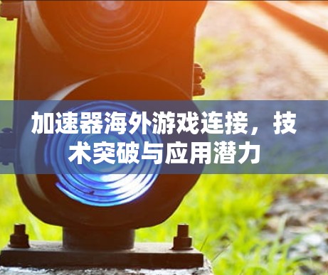 加速器海外游戏连接，技术突破与应用潜力