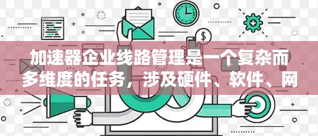 加速器企业<strong>线路管理</strong>是一个复杂而多维度的任务，涉及硬件、软件、网络和安全等多个方面。以下是对该系统的详细分析和总结