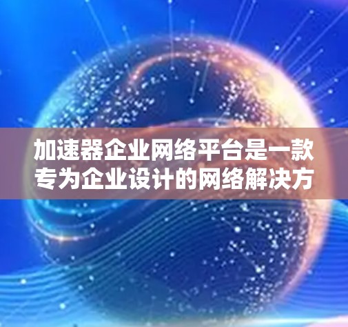 加速器企业网络平台是一款专为企业设计的网络解决方案，旨在优化网络性能、提高数据传输效率，并支持多种网络和云环境的整合。以下是对该平台的详细分析和总结