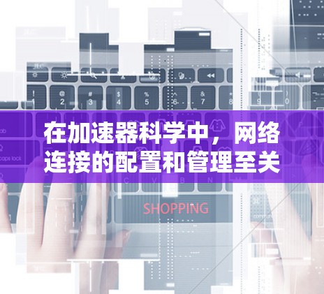 在加速器科学中，网络连接的配置和管理至关重要，以确保数据的高效、安全和稳定传输。以下是针对加速器网络连接的详细分析和解决方案