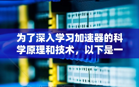 为了深入学习加速器的科学原理和技术，以下是一些有助于获取相关资源和信息的建议