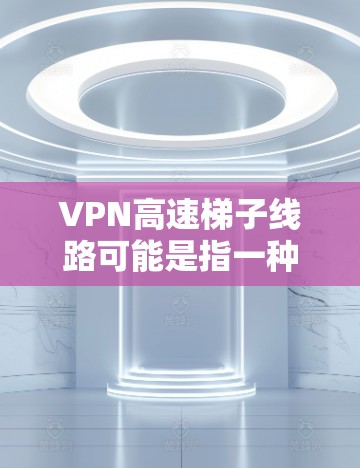 VPN高速梯子线路可能是指一种通过多线路并行连接或多层次跳转的VPN配置方式，旨在提高VPN连接的稳定性和速度。以下是一些可能与之相关的指南和建议