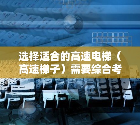 选择适合的高速电梯(高速梯子)需要综合考虑以下几个关键因素 选择适合的高速电梯(高速梯子)需要综合考虑以下几个关键因素