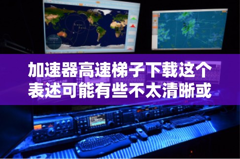 加速器高速梯子下载这个表述可能有些不太清晰或有误。如果你是想了解关于加速器或梯子(可能是梯度或加速器之类的术语)在高速下载中的应用,以下是一些可能的解释和建议 加速器高速梯子下载这个表述可能有些不太清晰或有误。如果你是想了解关于加速器或梯子(可能是梯度或加速器之类的术语)在高速下载中的应用,以下是一些可能的解释和建议