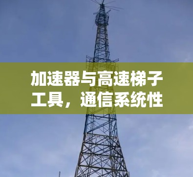 加速器与高速梯子工具，通信系统性能的双重加速