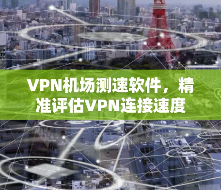 VPN机场测速软件，精准评估VPN连接速度