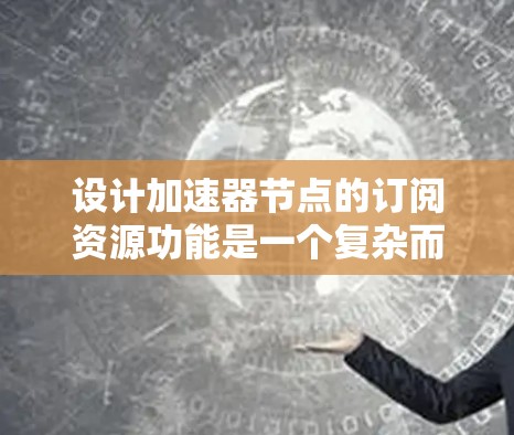 设计加速器节点的订阅资源功能是一个复杂而多方面的任务，涉及资源管理、安全性、计费等多个方面。以下是对该功能的详细分析和设计方案