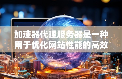 加速器代理服务器是一种用于优化网站性能的高效工具，通过缓存、压缩和内容分发网络（CDN）等技术，显著提升网站加载速度和用户体验。以下是关于加速器代理服务器的详细指南