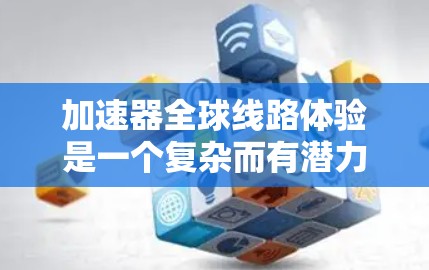 加速器全球线路体验是一个复杂而有潜力的技术，能够在不同地区之间高效地传输和处理数据，显著提升应用的性能和用户体验。以下是对加速器全球线路体验的详细分析和总结