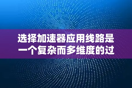 选择加速器应用线路是一个复杂而多维度的过程，需要综合考虑多个因素。以下是一个有条理的步骤指南，帮助您做出明智的选择