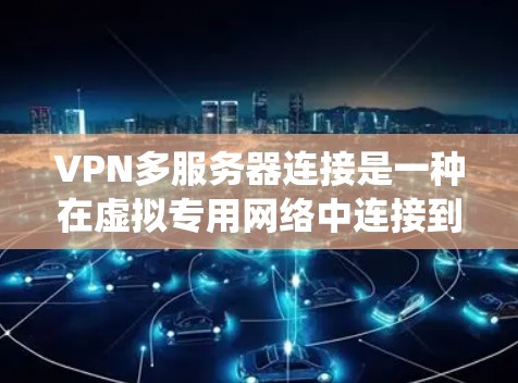 VPN多服务器连接是一种在虚拟专用网络中连接到多个服务器的技术，提供了更高的性能、可靠性和安全性，尤其在需要同时访问多个网络资源或分布式系统时非常有用。以下是多服务器连接的详细分析