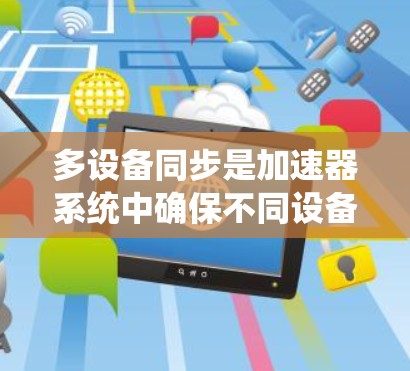 多设备同步是加速器系统中确保不同设备之间数据一致性的关键步骤。以下是实现多设备同步的关键步骤和注意事项