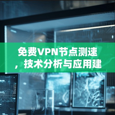 免费VPN<strong>节点测速</strong>，技术分析与应用建议