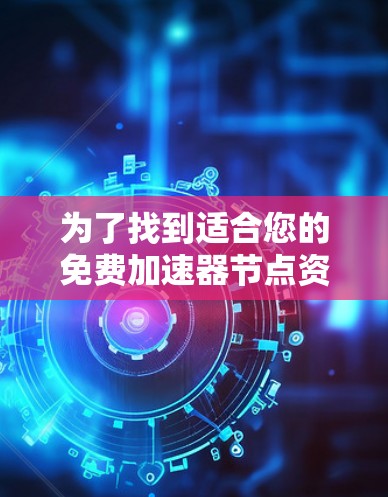 为了找到适合您的免费加速器节点资源，以下是一些详细的建议和步骤