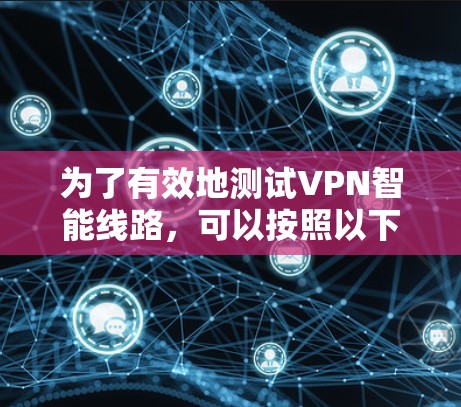 为了有效地测试VPN智能线路，可以按照以下步骤进行