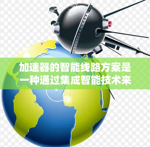 加速器的智能线路方案是一种通过集成智能技术来优化传统加速器线路的方法，旨在提高效率、可靠性和性能。以下是对这一方案的详细分析和总结