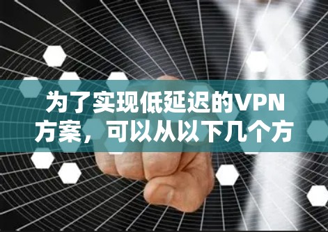 为了实现低延迟的VPN方案,可以从以下几个方面进行优化和选择 为了实现低延迟的VPN方案,可以从以下几个方面进行优化和选择