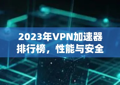 2023年VPN加速器排行榜，性能与安全性全解析