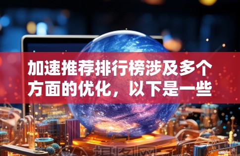 加速推荐排行榜涉及多个方面的优化,以下是一些关键步骤和策略 加速推荐排行榜涉及多个方面的优化,以下是一些关键步骤和策略