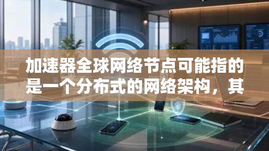 加速器全球网络节点可能指的是一个分布式的网络架构，其中节点部署在全球多个地点，以提供高性能和冗余的服务。以下是一些可能的解释和相关信息