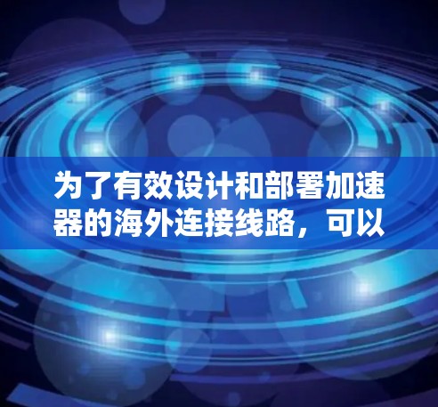 为了有效设计和部署加速器的海外连接线路，可以按照以下步骤进行