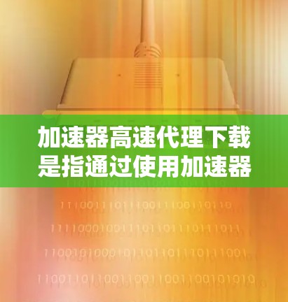 加速器高速代理下载是指通过使用加速器和高速代理服务器来加速网络下载速度的方法。以下是一些可能的步骤和建议,帮助你实现加速下载 加速器高速代理下载是指通过使用加速器和高速代理服务器来加速网络下载速度的方法。以下是一些可能的步骤和建议,帮助你实现加速下载