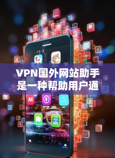 VPN国外网站助手是一种帮助用户通过VPN连接到国外服务器，从而访问受限或受阻的网站和资源。以下是对该工具的详细分析和建议