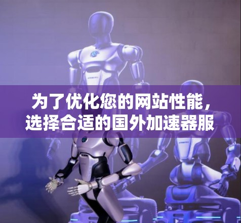 为了优化您的网站性能，选择合适的国外加速器服务可以显著提升加载速度和用户体验。以下是详细的步骤指南