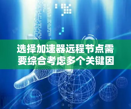 选择加速器远程节点需要综合考虑多个关键因素，以确保在性能、可靠性和成本之间取得最佳平衡。以下是详细的选择步骤