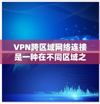 VPN跨区域网络连接是一种在不同区域之间建立安全的网络通道的技术，用于允许用户访问内部网络而不直接连接到公共互联网。以下是对这一技术的详细分析