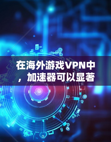 在海外游戏VPN中,加速器可以显著提升用户的网络性能和游戏体验。以下是加速器在此应用中的具体作用和优势 在海外游戏VPN中,加速器可以显著提升用户的网络性能和游戏体验。以下是加速器在此应用中的具体作用和优势