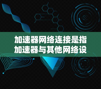 加速器网络连接是指加速器与其他网络设备或服务器之间的通信方式，用于高效处理和传输数据。以下是几种常见的加速器网络连接方式