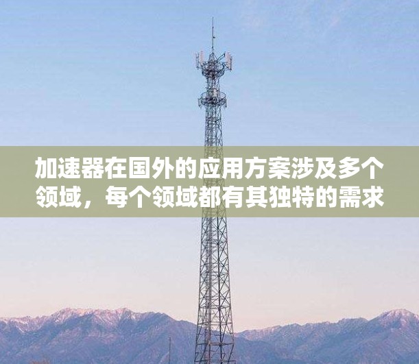 加速器在国外的应用方案涉及多个领域，每个领域都有其独特的需求和技术发展。以下是加速器在国外应用的详细分析